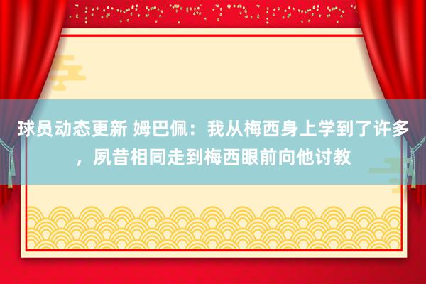 球员动态更新 姆巴佩：我从梅西身上学到了许多，夙昔相同走到梅西眼前向他讨教