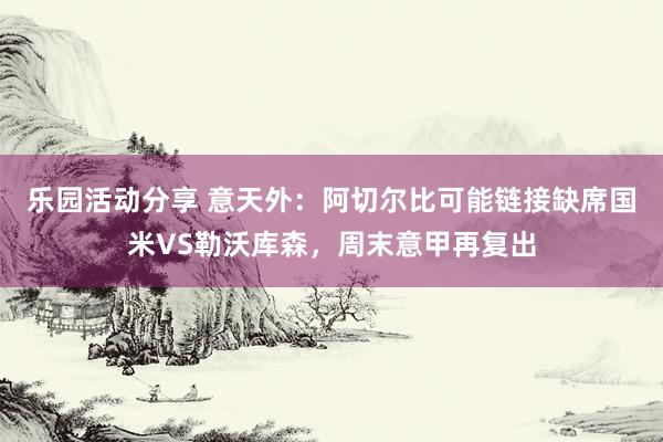 乐园活动分享 意天外：阿切尔比可能链接缺席国米VS勒沃库森，周末意甲再复出