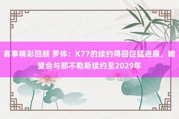 赛事精彩回顾 罗体：K77的续约得回巨猛进展，瞻望会与那不勒斯续约至2029年