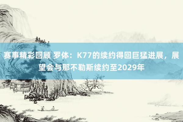 赛事精彩回顾 罗体：K77的续约得回巨猛进展，展望会与那不勒斯续约至2029年