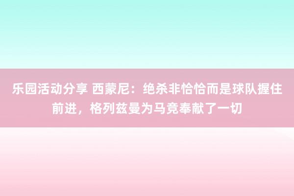 乐园活动分享 西蒙尼：绝杀非恰恰而是球队握住前进，格列兹曼为马竞奉献了一切