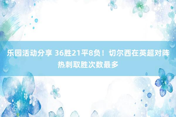 乐园活动分享 36胜21平8负！切尔西在英超对阵热刺取胜次数最多