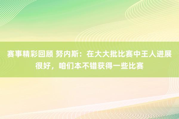 赛事精彩回顾 努内斯：在大大批比赛中王人进展很好，咱们本不错获得一些比赛