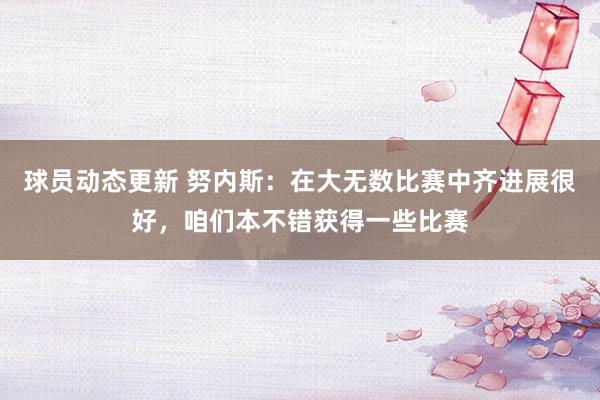 球员动态更新 努内斯：在大无数比赛中齐进展很好，咱们本不错获得一些比赛