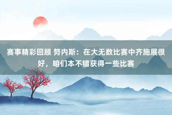 赛事精彩回顾 努内斯：在大无数比赛中齐施展很好，咱们本不错获得一些比赛