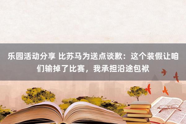 乐园活动分享 比苏马为送点谈歉：这个装假让咱们输掉了比赛，我承担沿途包袱