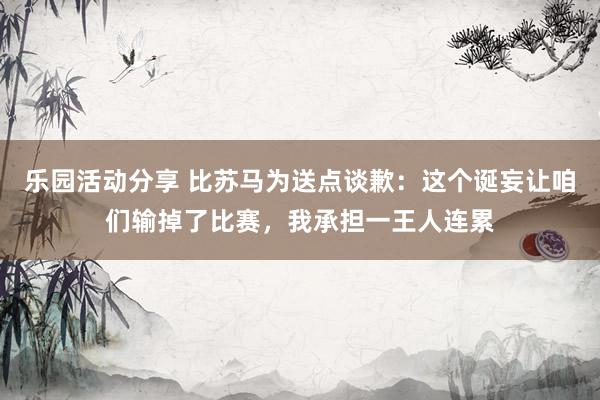 乐园活动分享 比苏马为送点谈歉：这个诞妄让咱们输掉了比赛，我承担一王人连累