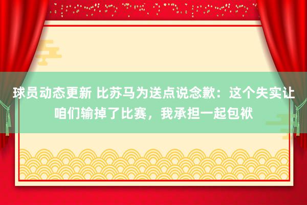 球员动态更新 比苏马为送点说念歉：这个失实让咱们输掉了比赛，我承担一起包袱