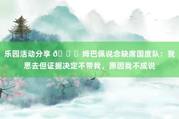 乐园活动分享 👀姆巴佩说念缺席国度队：我思去但证据决定不带我，原因我不成说