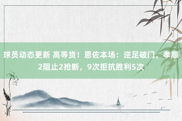 球员动态更新 高等货！恩佐本场：逆足破门，孝顺2阻止2抢断，9次拒抗胜利5次