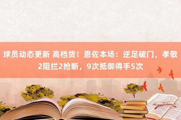 球员动态更新 高档货！恩佐本场：逆足破门，孝敬2阻拦2抢断，9次抵御得手5次