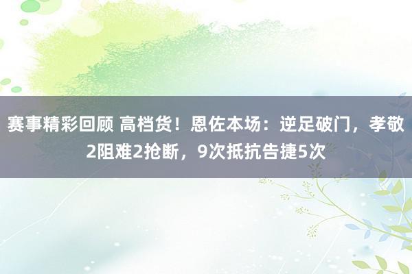 赛事精彩回顾 高档货！恩佐本场：逆足破门，孝敬2阻难2抢断，9次抵抗告捷5次