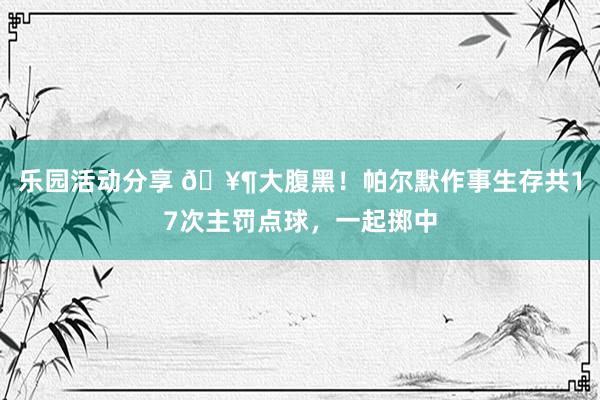 乐园活动分享 🥶大腹黑！帕尔默作事生存共17次主罚点球，一起掷中