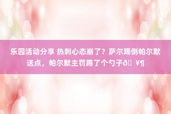 乐园活动分享 热刺心态崩了？萨尔踢倒帕尔默送点，帕尔默主罚踢了个勺子🥶