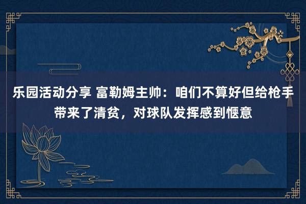 乐园活动分享 富勒姆主帅：咱们不算好但给枪手带来了清贫，对球队发挥感到惬意