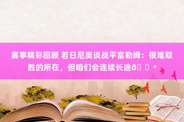 赛事精彩回顾 若日尼奥谈战平富勒姆：很难取胜的所在，但咱们会连续长途💪