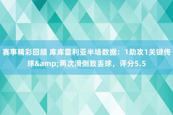 赛事精彩回顾 库库雷利亚半场数据：1助攻1关键传球&两次滑倒致丢球，评分5.5