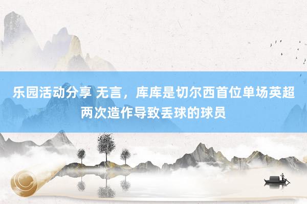 乐园活动分享 无言，库库是切尔西首位单场英超两次造作导致丢球的球员