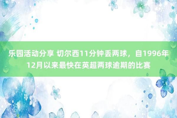 乐园活动分享 切尔西11分钟丢两球，自1996年12月以来最快在英超两球逾期的比赛