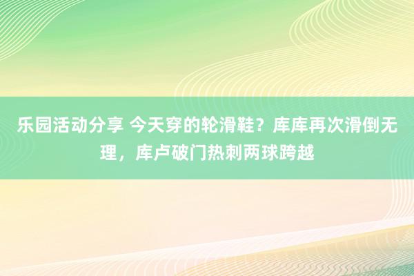 乐园活动分享 今天穿的轮滑鞋？库库再次滑倒无理，库卢破门热刺两球跨越