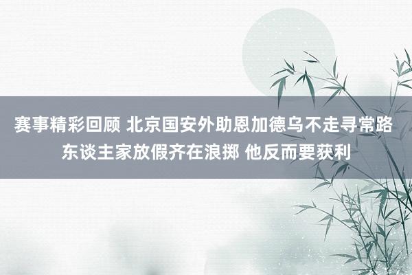 赛事精彩回顾 北京国安外助恩加德乌不走寻常路 东谈主家放假齐在浪掷 他反而要获利