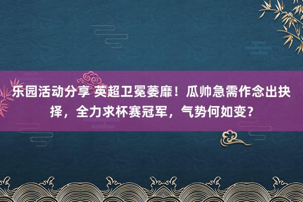 乐园活动分享 英超卫冕萎靡！瓜帅急需作念出抉择，全力求杯赛冠军，气势何如变？