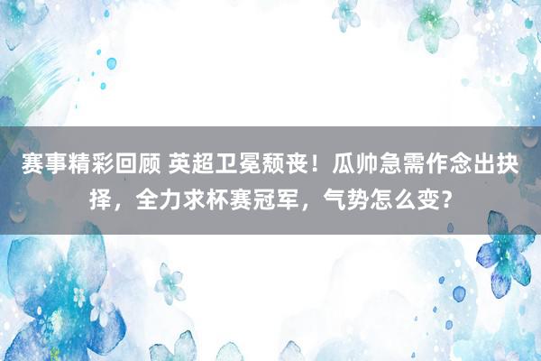 赛事精彩回顾 英超卫冕颓丧！瓜帅急需作念出抉择，全力求杯赛冠军，气势怎么变？