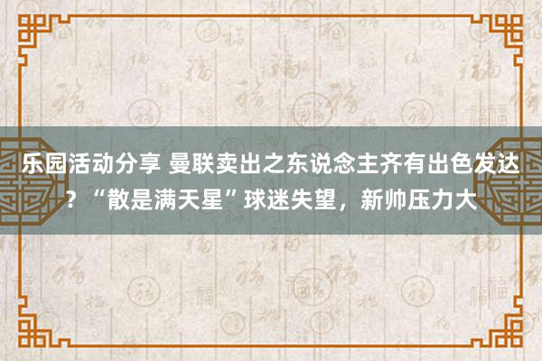 乐园活动分享 曼联卖出之东说念主齐有出色发达？“散是满天星”球迷失望，新帅压力大