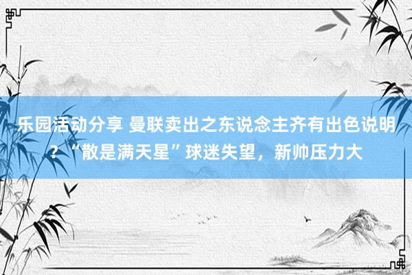 乐园活动分享 曼联卖出之东说念主齐有出色说明？“散是满天星”球迷失望，新帅压力大