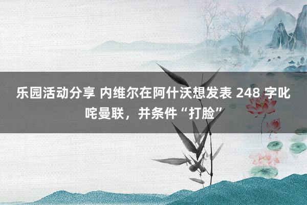 乐园活动分享 内维尔在阿什沃想发表 248 字叱咤曼联，并条件“打脸”