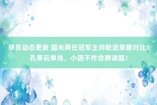 球员动态更新 国米两任冠军主帅轮流策略对比！孔蒂玩单线，小因不作念聘请题！