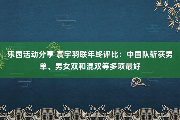 乐园活动分享 寰宇羽联年终评比：中国队斩获男单、男女双和混双等多项最好