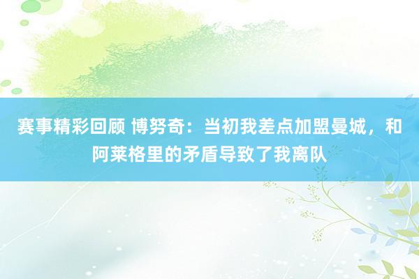 赛事精彩回顾 博努奇：当初我差点加盟曼城，和阿莱格里的矛盾导致了我离队