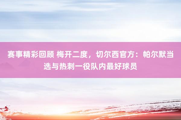 赛事精彩回顾 梅开二度，切尔西官方：帕尔默当选与热刺一役队内最好球员