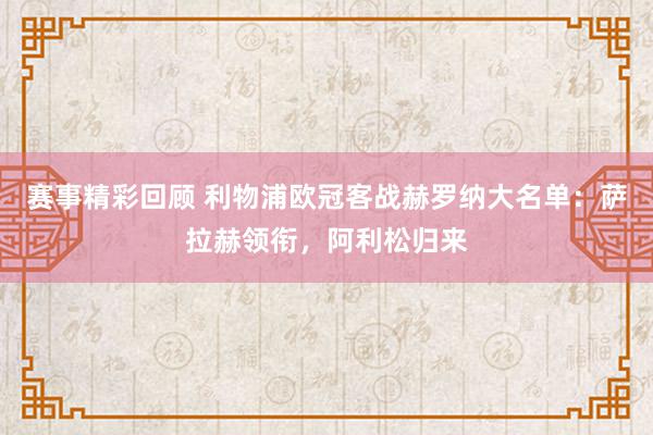 赛事精彩回顾 利物浦欧冠客战赫罗纳大名单：萨拉赫领衔，阿利松归来