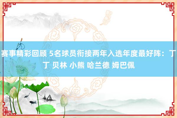 赛事精彩回顾 5名球员衔接两年入选年度最好阵：丁丁 贝林 小熊 哈兰德 姆巴佩