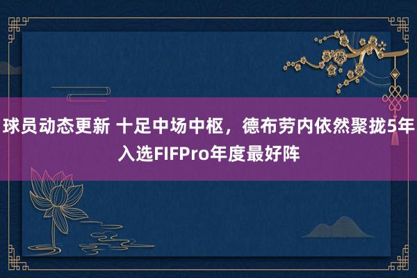 球员动态更新 十足中场中枢，德布劳内依然聚拢5年入选FIFPro年度最好阵